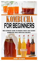 Kombucha for Beginners: The Ultimate Guide To Making Sweet And Savory Kombucha Juice With Nice Recipes