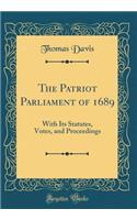 The Patriot Parliament of 1689: With Its Statutes, Votes, and Proceedings (Classic Reprint): With Its Statutes, Votes, and Proceedings (Classic Reprint)