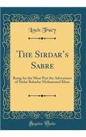 The Sirdars Sabre: Being for the Most Part the Adventures of Sirdar Bahadur Mohammed Khan (Classic Reprint)