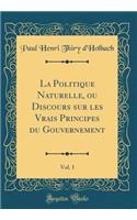 La Politique Naturelle, ou Discours sur les Vrais Principes du Gouvernement, Vol. 1 (Classic Reprint)