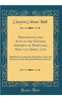 Proceedings and Acts of the General Assembly of Maryland, May, 1717 April, 1720: Published by Authority of the State Under the Direction of the Maryland Historical Society (Classic Reprint)