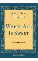 Where All Is Sweet (Classic Reprint)