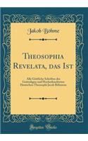 Theosophia Revelata, Das Ist: Alle Gï¿½ttliche Schriften Des Gottseligen Und Hocherleuchteten Deutschen Theosophi Jacob Bï¿½hmens (Classic Reprint): Alle Gï¿½ttliche Schriften Des Gottseligen Und Hocherleuchteten Deutschen Theosophi Jacob Bï¿½hmens (Classic Reprint)