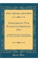 Gesetzblatt Fï¿½r Elsass-Lothringen, 1871: Enthï¿½lt Die Gesetze, Verordnungen Usw. Vom 9. Juni Bis 23. Dezember 1871 (Classic Reprint)