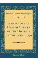 Report of the Health Officer of the District of Columbia, 1899 (Classic Reprint)