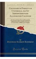 Calendarium Perpetuum Universale, Das Ist ImmerwÃ¤hrender Allgemeiner Calender: Der Natur Und Zucht, Kunst Und Wissenschafft, Tugend Und Gesundheit, Vernunfft Und Weisheit, Wirthschafft Und VergnÃ¼glichkeit, Erbauung Der GemÃ¼ts-Ruhe Und Pflanzung