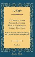 A Narrative of the Voyages Round the World, Performed by Captain James Cook, Vol. 2 of 2: With an Account of His Life, During the Previous and Intervening Periods (Classic Reprint)