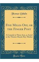 Five Miles Off, or the Finger Post: A Comedy in Three Acts, as Acted at the Theatre-Royal, Hay-Market (Classic Reprint)