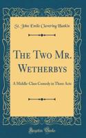 The Two Mr. Wetherbys: A Middle-Class Comedy in Three Acts (Classic Reprint)