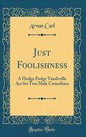 Just Foolishness: A Hodge Podge Vaudeville Act for Two Male Comedians (Classic Reprint)