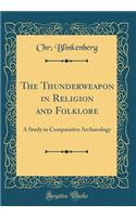 The Thunderweapon in Religion and Folklore: A Study in Comparative Archaeology (Classic Reprint)
