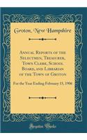 Annual Reports of the Selectmen, Treasurer, Town Clerk, School Board, and Librarian of the Town of Groton: For the Year Ending February 15, 1906 (Classic Reprint)