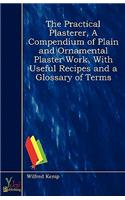 The Practical Plasterer, A Compendium of Plain and Ornamental Plaster Work, With Useful Recipes and a Glossary of Terms: (English)
