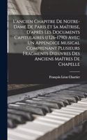 L'ancien Chapitre De Notre-Dame De Paris Et Sa Maîtrise, D'après Les Documents Capitulaires (1326-1790) Avec Un Appendice Musical Comprenant Plusieurs Fragments D'oeuvres Des Anciens Maítres De Chapelle