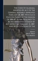 The Code Of Alabama, Adopted By Act Of The General Assembly Approved February 28, 1887, With Such Statutes Passed At The Session Of 1886-87, As Are Required To Be Incorporated Therein By Act Approved February 21, 1887, And With Citations Of The