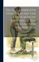 Heil-Gymnastik Oder Die Kunst Der Leibesübungen Angewandt Zur Heilung Von Krankheiten.
