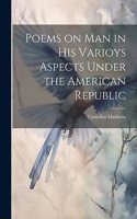 Poems on Man in his Varioys Aspects Under the American Republic