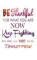 Be Thankful for what you are now & Keep Fighting for what you want to be tomorrow Notebook
