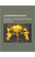 Latin Word-Building; Root Words with Their More Common Derivatives and Their Meanings Illustrated by Sentences Taken from Caesar and Cicero