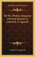 Wit, Wisdom, Eloquence and Great Speeches of Colonel R. G. Ingersoll