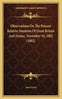 Observations On The Present Relative Situation Of Great Britain And France, November 16, 1802 (1802)