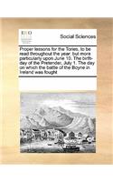 Proper lessons for the Tories, to be read throughout the year: but more particularly upon June 10. The birth-day of the Pretender, July 1. The day on which the battle of the Boyne in Ireland was fought