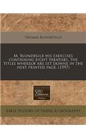 M. Blundeuile His Exercises Containing Eight Treatises, the Titles Whereof Are Set Downe in the Next Printed Page. (1597)