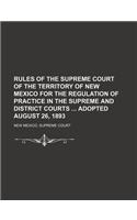Rules of the Supreme Court of the Territory of New Mexico for the Regulation of Practice in the Supreme and District Courts Adopted August 26, 1893