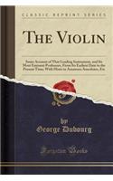 The Violin: Some Account of That Leading Instrument, and Its Most Eminent Professors, from Its Earliest Date to the Present Time; With Hints to Amateurs Anecdotes, Etc (Classic Reprint)