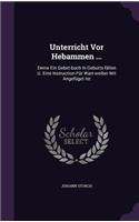 Unterricht Vor Hebammen ...: Deme Ein Gebet-buch In Geburts-fällen U. Eine Instruction Für Wart-weiber Mit Angefüget Ist