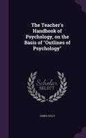 The Teacher's Handbook of Psychology, on the Basis of Outlines of Psychology