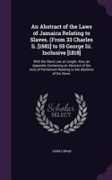 An Abstract of the Laws of Jamaica Relating to Slaves. (From 33 Charles Ii. [1681] to 59 George Iii. Inclusive [1818]