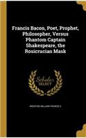 Francis Bacon, Poet, Prophet, Philosopher, Versus Phantom Captain Shakespeare, the Rosicrucian Mask