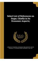 Select List of References on Sugar, Chiefly in Its Economic Aspects;