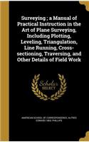 Surveying; a Manual of Practical Instruction in the Art of Plane Surveying, Including Plotting, Leveling, Triangulation, Line Running, Cross-sectioning, Traversing, and Other Details of Field Work