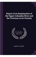Report of an Examination of the Upper Columbia River and the Territory in Its Vicinity
