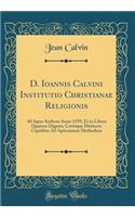 D. Ioannis Calvini Institutio Christianae Religionis: AB Ispso Authore Anno 1559, Et in Libros Quatuor Digesta, Certísque Distincta Capitibus Ad Aptissimam Methodum (Classic Reprint)