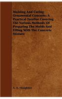 Molding and Curing Ornamental Concrete; A Practical Treatise Covering the Various Methods of Preparing the Molds and Filling with the Concrete Mixture
