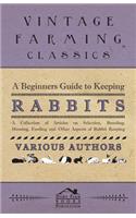 A Beginners Guide to Keeping Rabbits - A Collection of Articles on Selection, Breeding, Housing, Feeding and Other Aspects of Rabbit Keeping