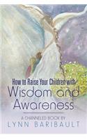 How to Raise Your Children with Wisdom and Awareness: A channeled book by Lynn Baribault