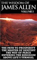 Wisdom of James Allen I: Including The Path To Prosperity, The Master Of Desitiny, The Way Of Peace Entering The Kingdom and Above Life's Turmoil