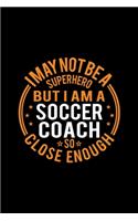 I May Not Be A Superhero But I'm A Soccer Coach So Close Enough: Lined Journal, 120 Pages, 6x9 Sizes, Funny Soccer Coach Notebook Gift for Team Coaches