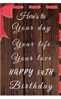 Here's to Your day Your life Your love Happy 54th Birthday: 54th Birthday Gift / Your day Your Life Your love Journal / Notebook / Diary / Unique Greeting & Birthday Card Alternative