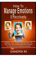 How to Manage Emotions Effectively: Guiding Your Anger Management All the Time and Developing Good Habits to Control Your Feeling Everyday