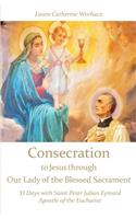 Consecration to Jesus through Our Lady of the Blessed Sacrament: 33 Days with Saint Peter Julian Eymard, Apostle of the Eucharist