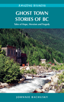 Ghost Town Stories of BC: Tales of Hope, Heroism, and Tragedy