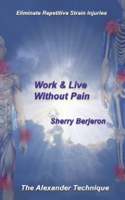 Work & Live Without Pain: Eliminate Repetitive Strain Injuries. The Alexander Technique