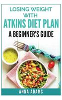 Losing Weight with Atkins Diet Plan: A Beginner's Guide: A Beginner's Guide