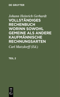 Johann Heinrich Gerhardt: Vollständiges Rechenbuch Worinn Sowohl Gemeine ALS Andere Kaufmännische Rechnungsarten. Teil 2