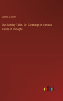 Our Sunday Talks. Or, Gleanings in Various Fields of Thought